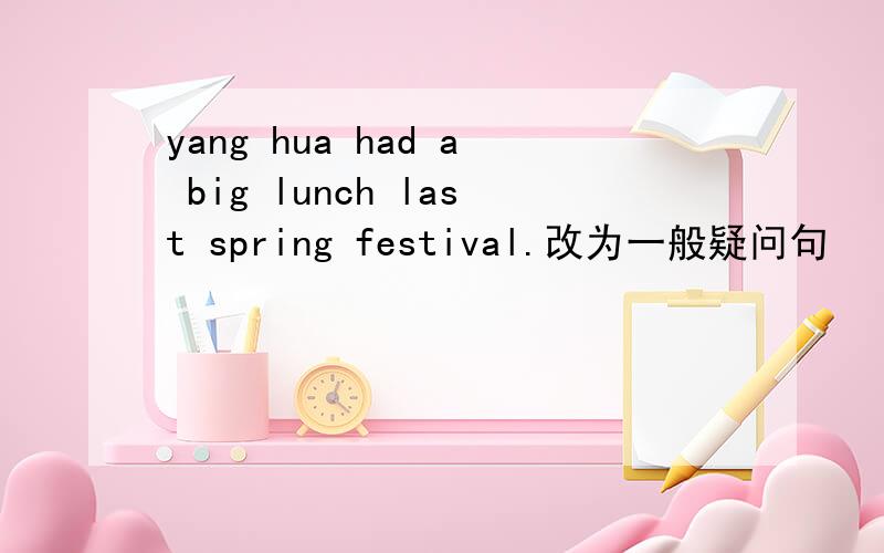 yang hua had a big lunch last spring festival.改为一般疑问句