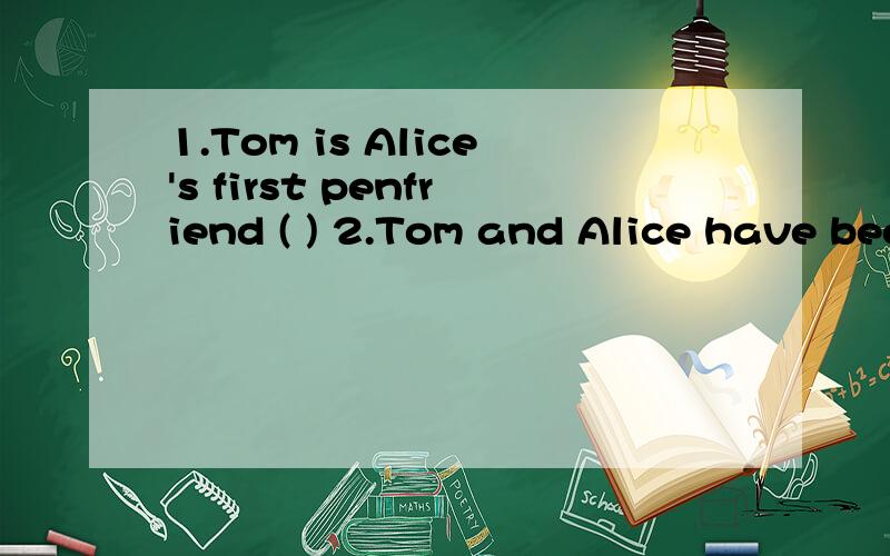 1.Tom is Alice's first penfriend ( ) 2.Tom and Alice have been penfriends for four year()3.Alice finds it intersting to learn more about different countries.()4.Tom wants to visit Alice next summer holiday()5.Alice douesn't want to make friends with