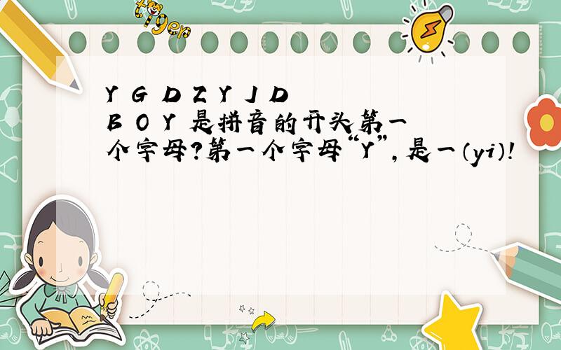 Y G D Z Y J D B O Y 是拼音的开头第一个字母?第一个字母“Y”,是一（yi）!