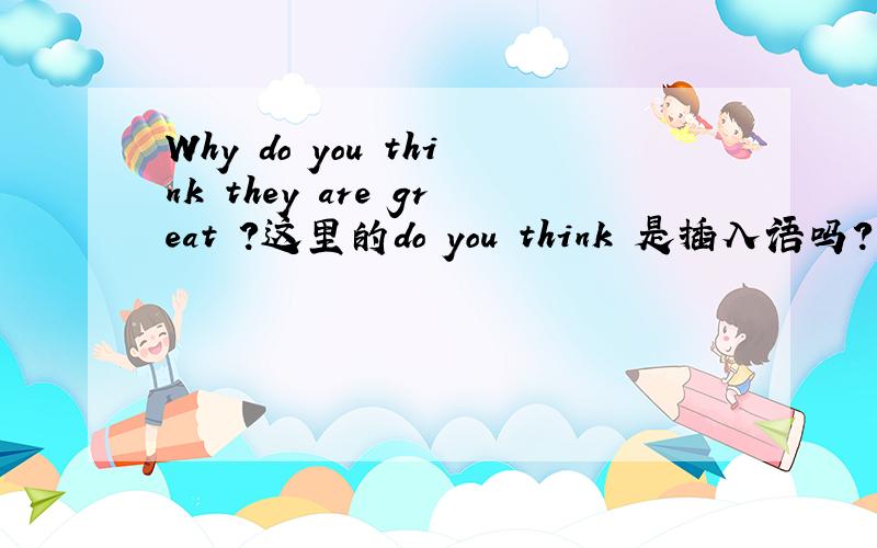 Why do you think they are great ?这里的do you think 是插入语吗?如何判断do you think在一句话中是否是做插入语