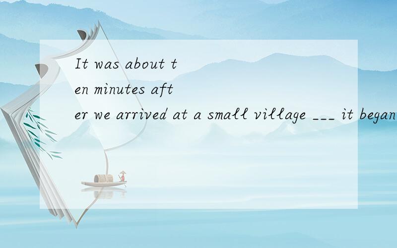 It was about ten minutes after we arrived at a small village ___ it began t