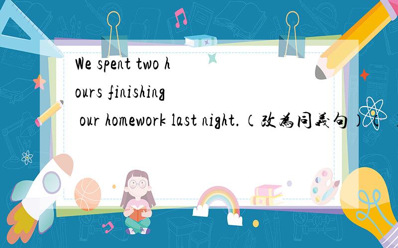 We spent two hours finishing our homework last night.（改为同义句）（ ） （ ） （ ） us two hours （ ） （ ） our homework last night.（ ） （ ） us two hours （ ） （ ） our homework last night.