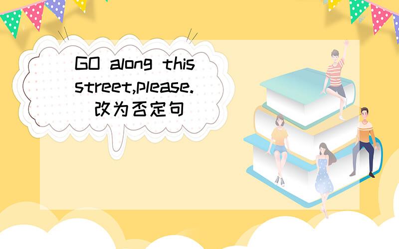 GO along this street,please.(改为否定句）