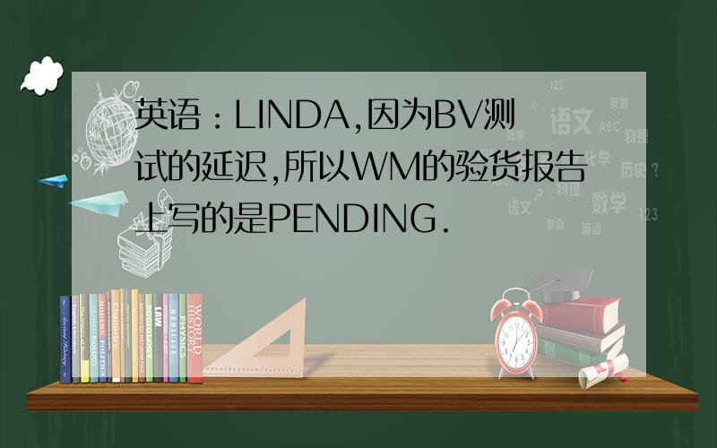 英语：LINDA,因为BV测试的延迟,所以WM的验货报告上写的是PENDING.