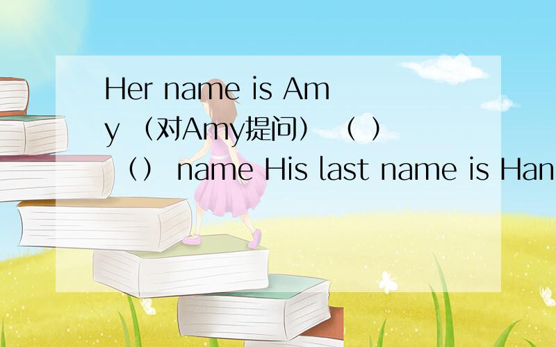 Her name is Amy （对Amy提问） （ ） （） name His last name is Hand（改为同义词） Nice to meet youHer name is Amy （对Amy提问）（ ） （） nameHis last name is Hand（改为同义词）Nice to meet you（写出应答语）