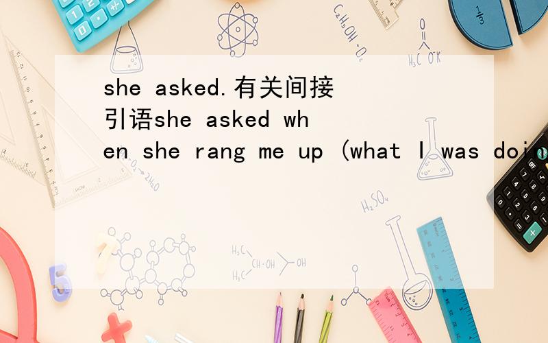 she asked.有关间接引语she asked when she rang me up (what I was doing).这个句子对不对?还是一定要把括号里的提到asked后面when前面?