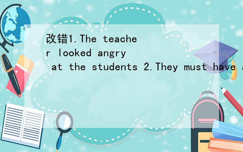 改错1.The teacher looked angry at the students 2.They must have arrived till now