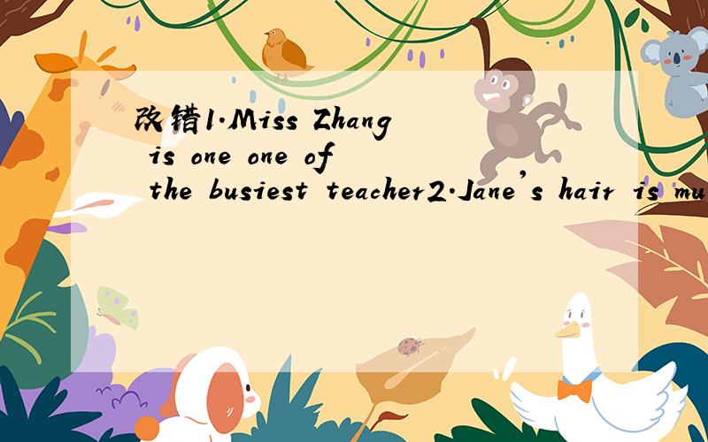 改错1.Miss Zhang is one one of the busiest teacher2.Jane's hair is much longer than her mother
