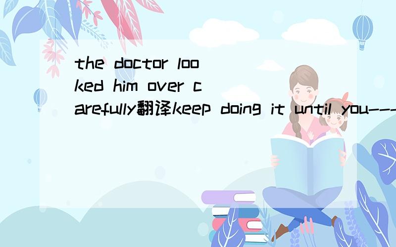 the doctor looked him over carefully翻译keep doing it until you----  ----  ------（睡觉）