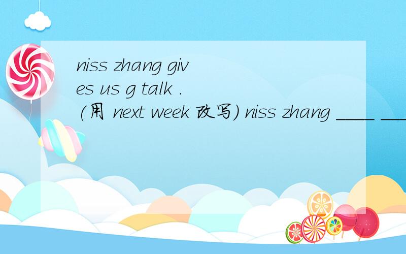 niss zhang gives us g talk .(用 next week 改写） niss zhang ____ ____ _____ us a talk week.