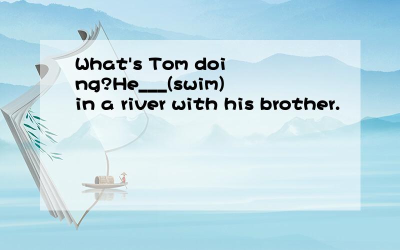 What's Tom doing?He___(swim)in a river with his brother.