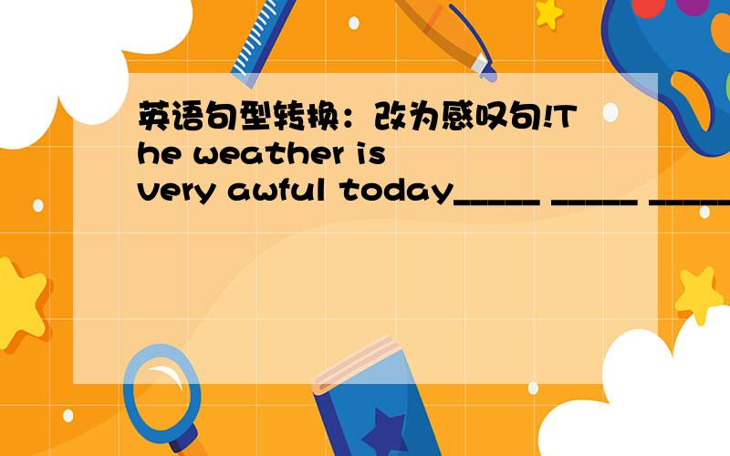 英语句型转换：改为感叹句!The weather is very awful today_____ _____ _____ it is today!