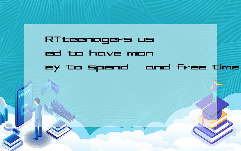 RTteenagers used to have money to spend ,and free time to s ___ it in...