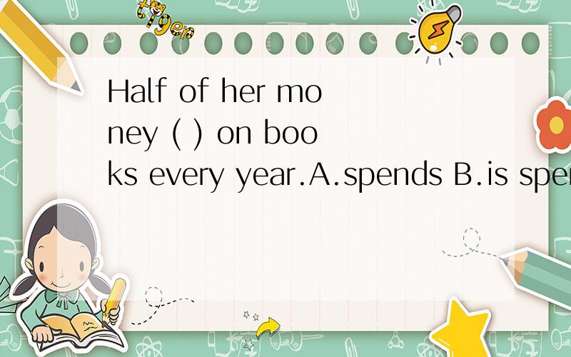 Half of her money ( ) on books every year.A.spends B.is spending C.has spent D.is spent为什么选D呢?