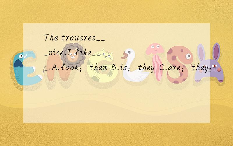 The trousres___nice.I like___.A.look；them B.is；they C.are；they