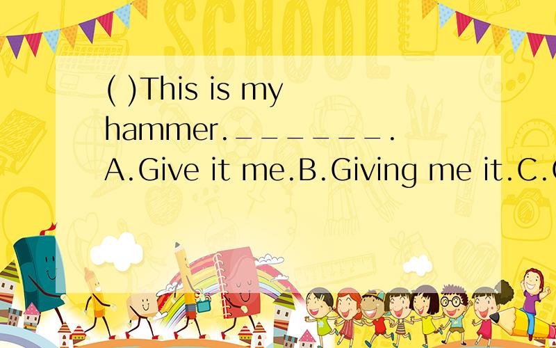 ( )This is my hammer.______.A.Give it me.B.Giving me it.C.Give it to me D.Give me to it