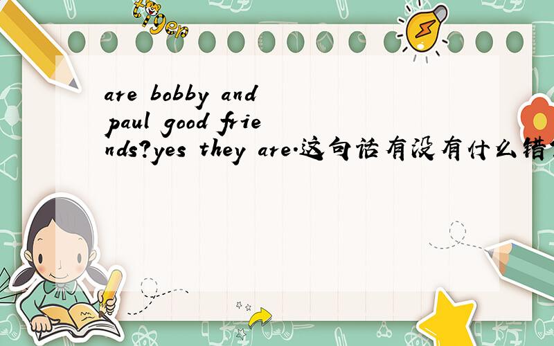 are bobby and paul good friends?yes they are.这句话有没有什么错?