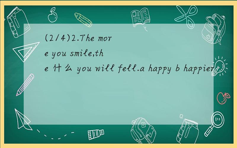 (2/4)2.The more you smile,the 什么 you will fell.a happy b happier