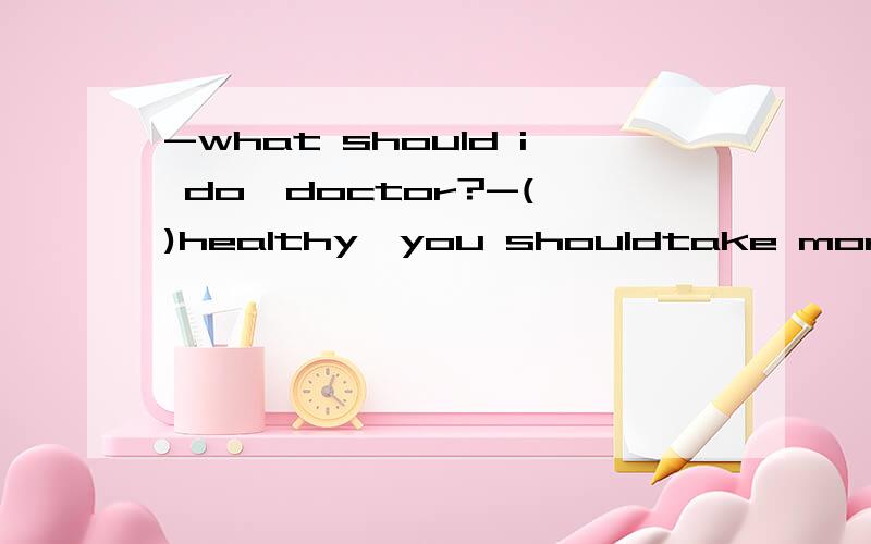 -what should i do,doctor?-( )healthy,you shouldtake more exercise.