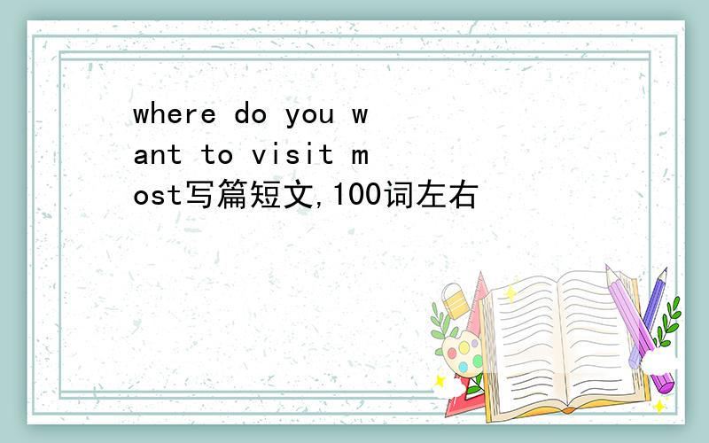 where do you want to visit most写篇短文,100词左右