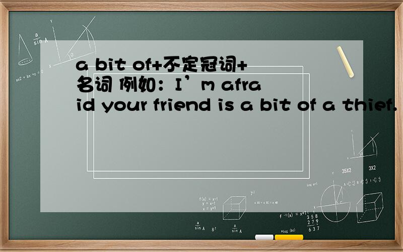 a bit of+不定冠词+名词 例如：I’m afraid your friend is a bit of a thief.
