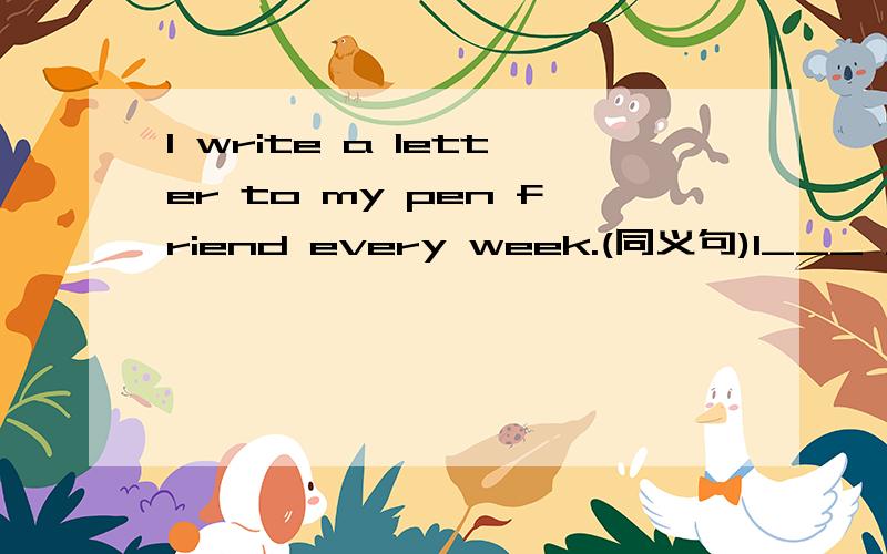 I write a letter to my pen friend every week.(同义句)I___ ___my pen friend