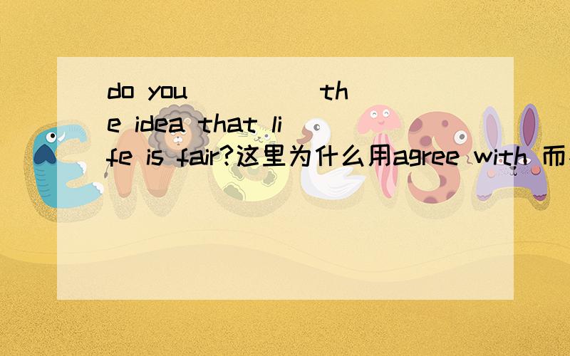 do you ____ the idea that life is fair?这里为什么用agree with 而不用agree to