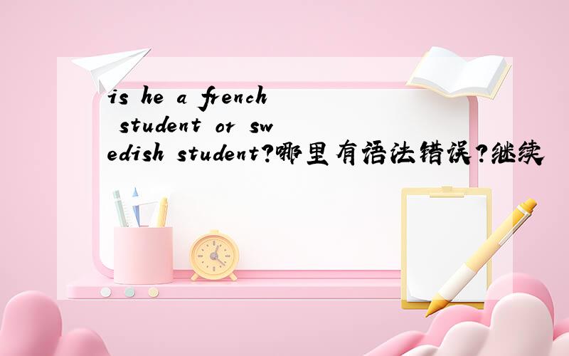 is he a french student or swedish student?哪里有语法错误?继续