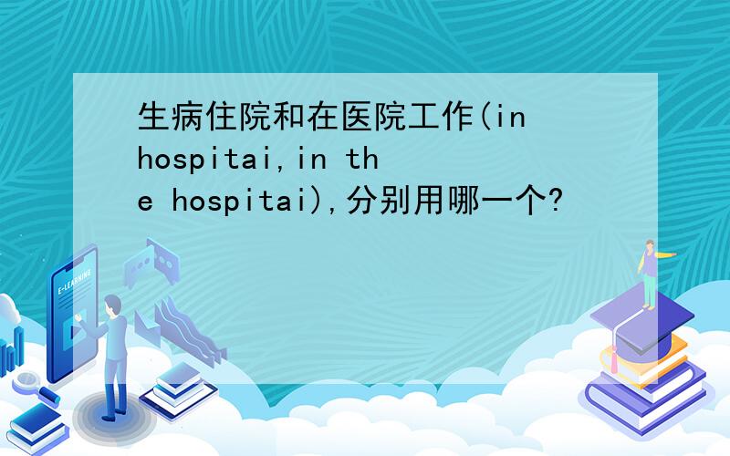 生病住院和在医院工作(in hospitai,in the hospitai),分别用哪一个?