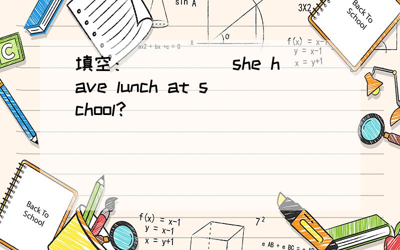 填空：_____ she have lunch at school?