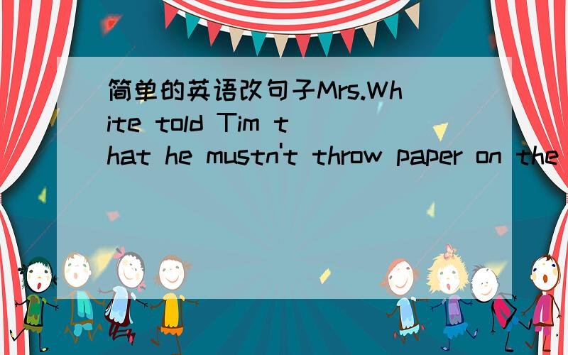 简单的英语改句子Mrs.White told Tim that he mustn't throw paper on the ground.（改为简单句）Mrs.White told Tim _____ _____ throw paper on the ground.Mike is taller than any other stundent in his class.(保持句意不变）Mike is _____