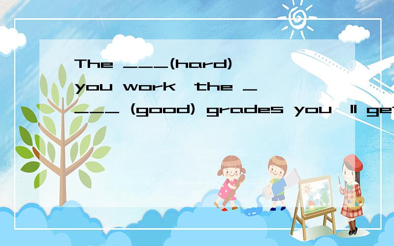 The ___(hard) you work,the ____ (good) grades you'll get.