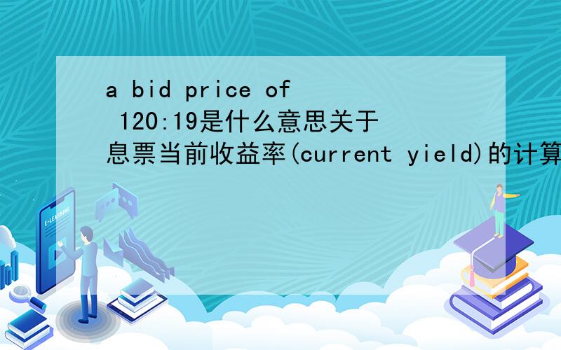 a bid price of 120:19是什么意思关于息票当前收益率(current yield)的计算