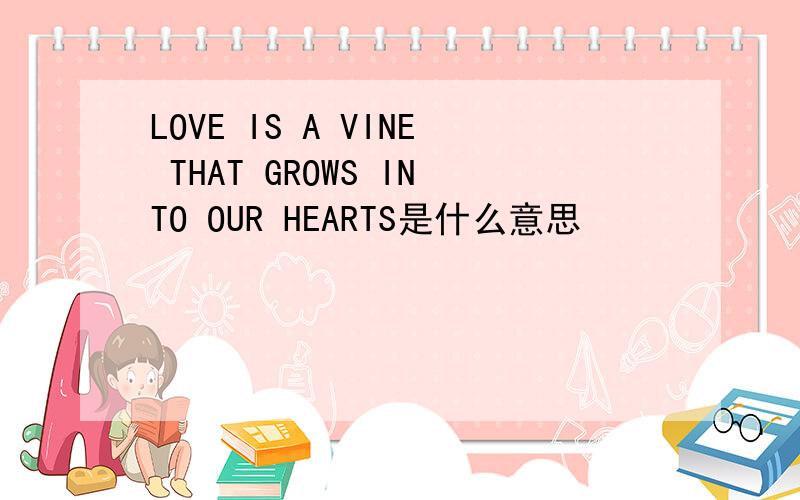 LOVE IS A VINE THAT GROWS INTO OUR HEARTS是什么意思
