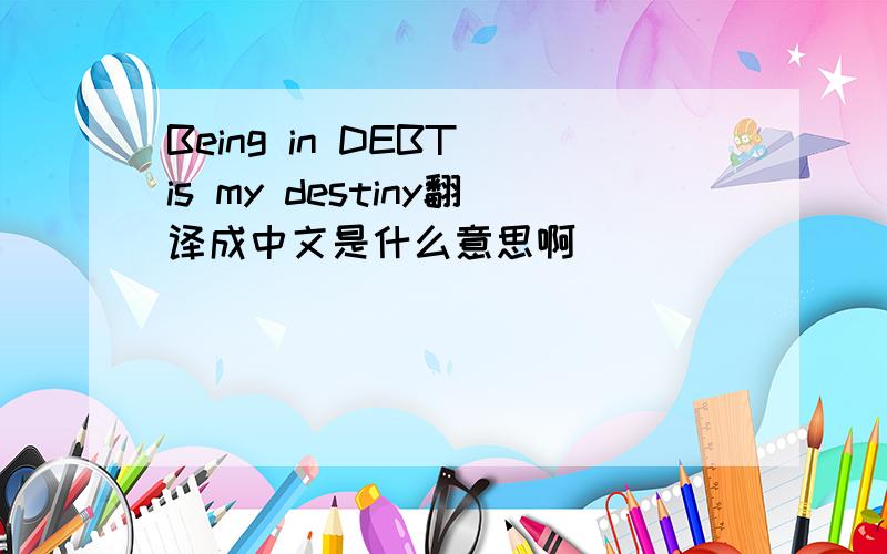 Being in DEBT is my destiny翻译成中文是什么意思啊
