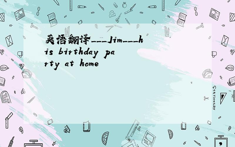 英语翻译___Jim___his birthday party at home
