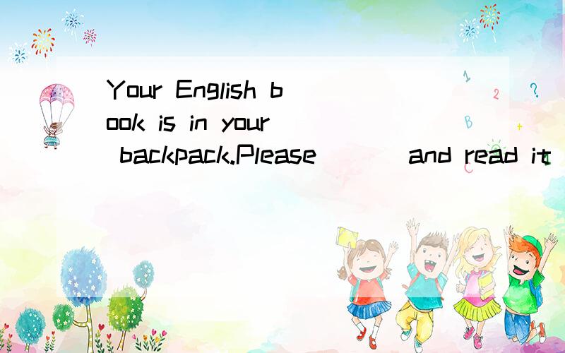 Your English book is in your backpack.Please___ and read it A.taking out it B.take out itC.take it out  D.taking it out. 要有解释