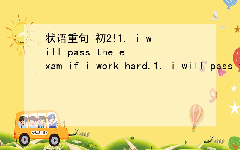 状语重句 初2!1. i will pass the exam if i work hard.1. i will pass the exam if i work hard.i (   )pass the exam(  ) i work hard.2.please come near to me so that you may hear clearly.please come near to me (  ) ( ) ( )3.fish cant't live if there