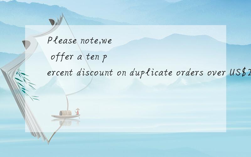 Please note,we offer a ten percent discount on duplicate orders over US$2,000 within one year of initial order.