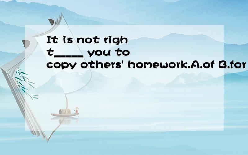 It is not right_____ you to copy others' homework.A.of B.for 这