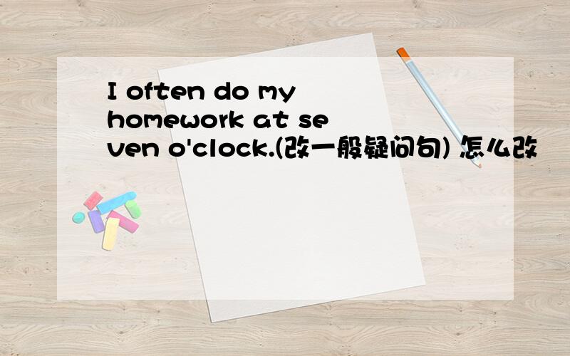 I often do my homework at seven o'clock.(改一般疑问句) 怎么改