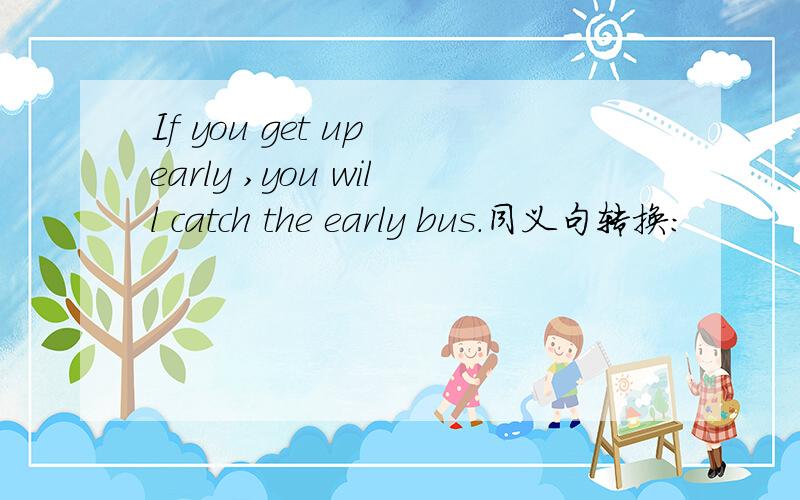 If you get up early ,you will catch the early bus.同义句转换：
