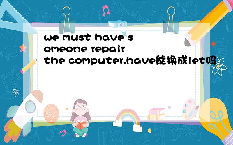 we must have someone repair the computer.have能换成let吗