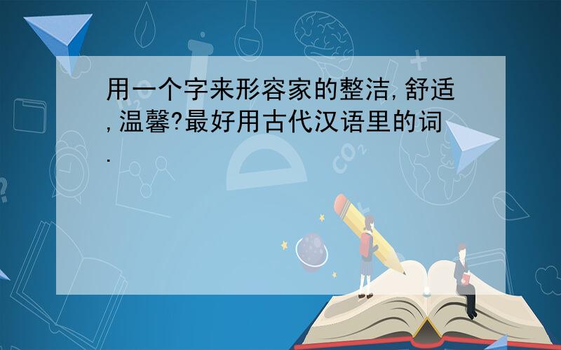 用一个字来形容家的整洁,舒适,温馨?最好用古代汉语里的词.