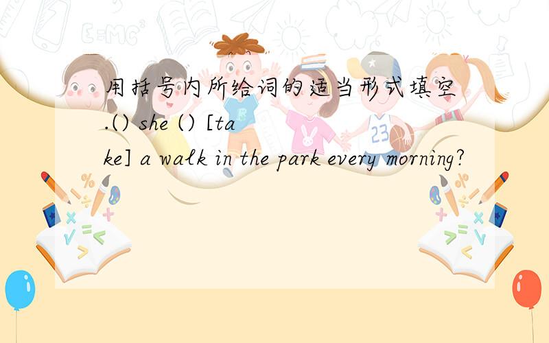 用括号内所给词的适当形式填空.() she () [take] a walk in the park every morning?