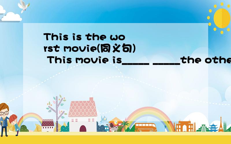 This is the worst movie(同义句) This movie is_____ _____the others