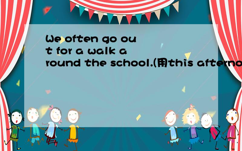 We often go out for a walk around the school.(用this afternoon)