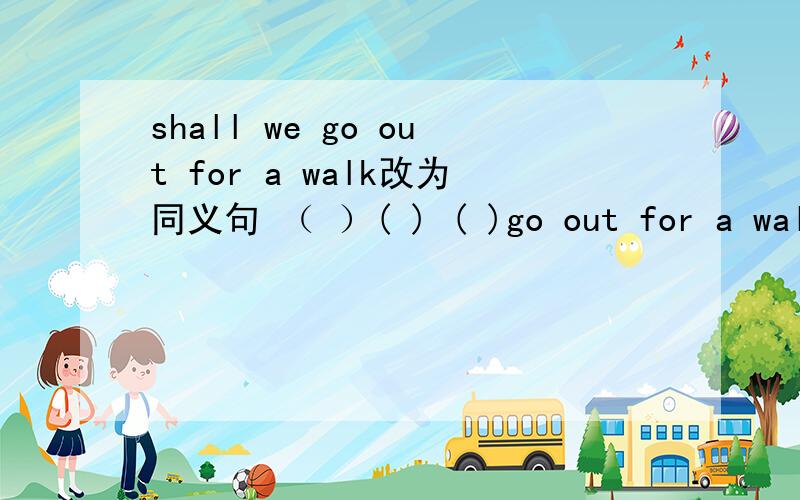 shall we go out for a walk改为同义句 （ ）( ) ( )go out for a walk