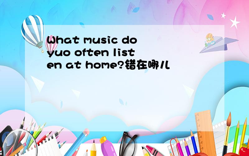 What music do yuo often listen at home?错在哪儿