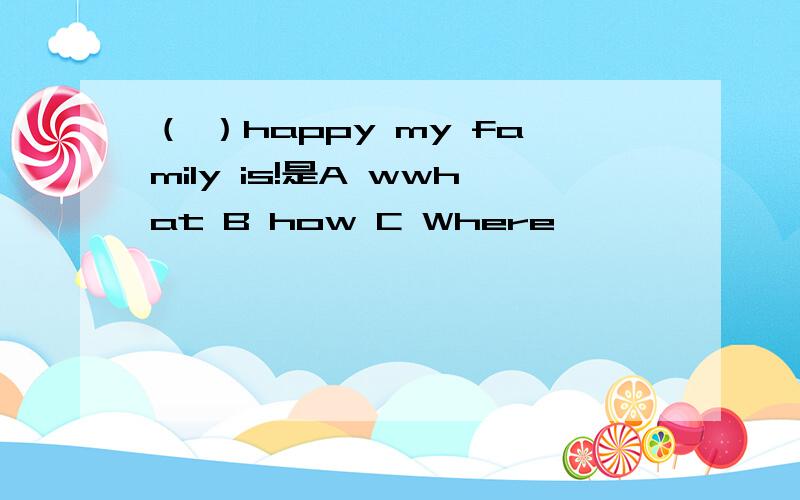 （ ）happy my family is!是A wwhat B how C Where